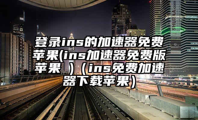 登录ins的加速器免费苹果(ins加速器免费版苹果 )（ins免费加速器下载苹果）
