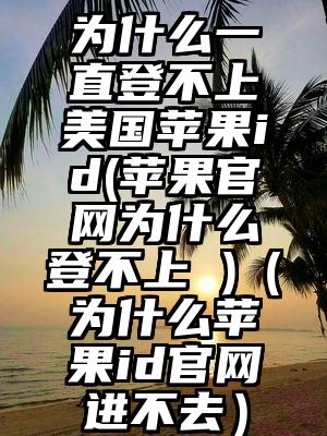 为什么一直登不上美国苹果id(苹果官网为什么登不上 )（为什么苹果id官网进不去）