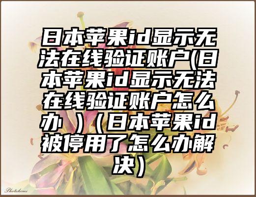 日本苹果id显示无法在线验证账户(日本苹果id显示无法在线验证账户怎么办 )（日本苹果id被停用了怎么办解决）