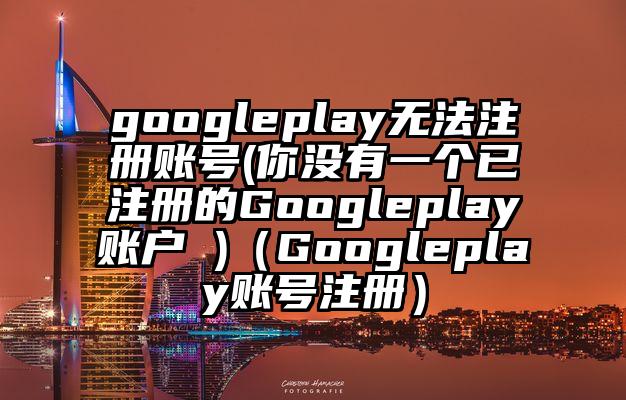 googleplay无法注册账号(你没有一个已注册的Googleplay账户 )（Googleplay账号注册）