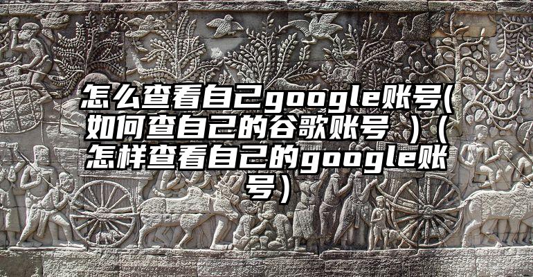 怎么查看自己google账号(如何查自己的谷歌账号 )（怎样查看自己的google账号）