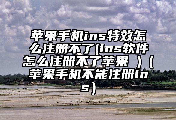 苹果手机ins特效怎么注册不了(ins软件怎么注册不了苹果 )（苹果手机不能注册ins）