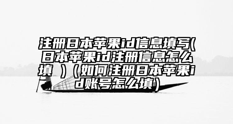 注册日本苹果id信息填写(日本苹果id注册信息怎么填 )（如何注册日本苹果id账号怎么填）