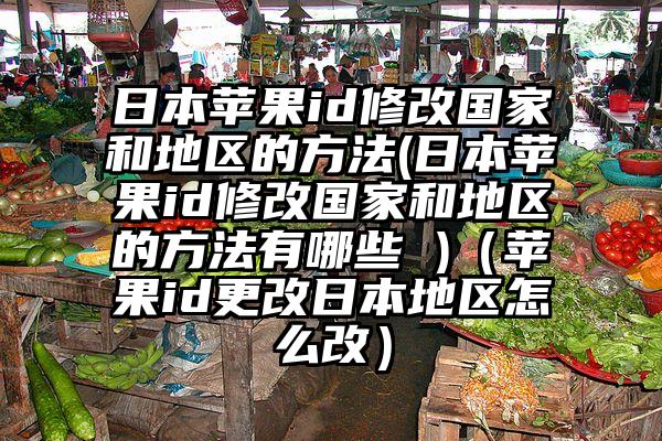 日本苹果id修改国家和地区的方法(日本苹果id修改国家和地区的方法有哪些 )（苹果id更改日本地区怎么改）
