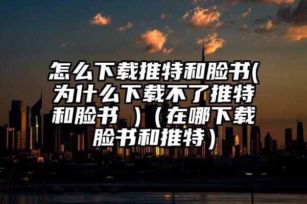 怎么下载推特和脸书(为什么下载不了推特和脸书 )（在哪下载脸书和推特）