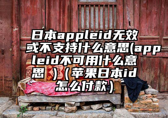 日本appleid无效或不支持什么意思(appleid不可用什么意思 )（苹果日本id怎么付款）