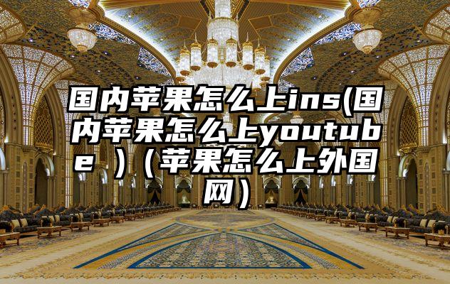 国内苹果怎么上ins(国内苹果怎么上youtube )（苹果怎么上外国网）