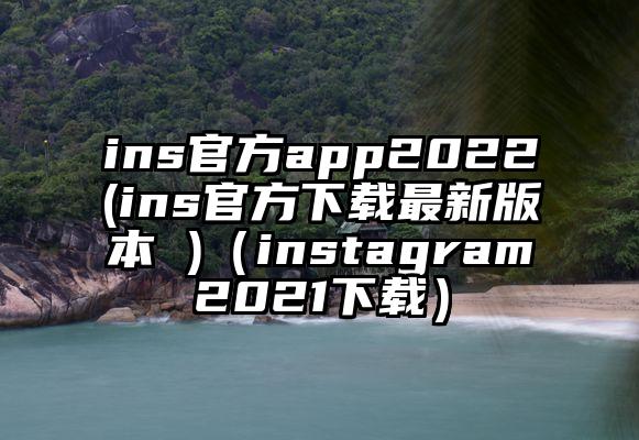 ins官方app2022(ins官方下载最新版本 )（instagram2021下载）