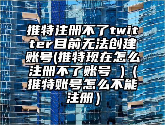 推特注册不了twitter目前无法创建账号(推特现在怎么注册不了账号 )（推特账号怎么不能注册）