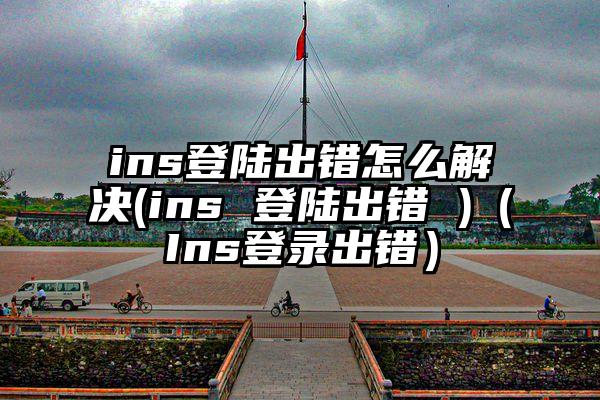 ins登陆出错怎么解决(ins 登陆出错 )（Ins登录出错）