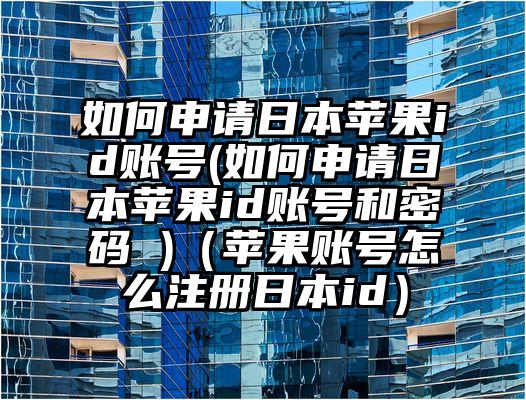 如何申请日本苹果id账号(如何申请日本苹果id账号和密码 )（苹果账号怎么注册日本id）