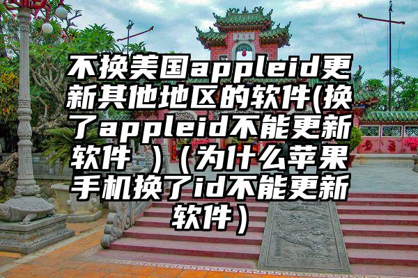 不换美国appleid更新其他地区的软件(换了appleid不能更新软件 )（为什么苹果手机换了id不能更新软件）