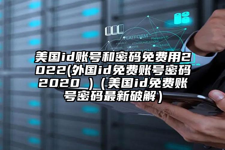 美国id账号和密码免费用2022(外国id免费账号密码2020 )（美国id免费账号密码最新破解）