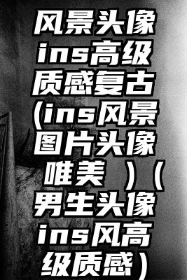 风景头像ins高级质感复古(ins风景图片头像 唯美 )（男生头像ins风高级质感）