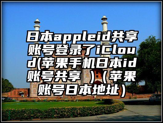 日本appleid共享账号登录了iCloud(苹果手机日本id账号共享 )（苹果账号日本地址）