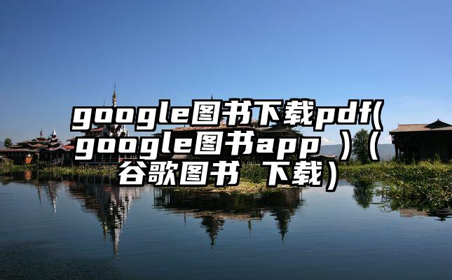 google图书下载pdf(google图书app )（谷歌图书 下载）