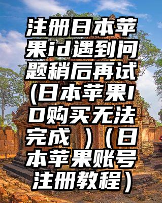 注册日本苹果id遇到问题稍后再试(日本苹果ID购买无法完成 )(日本苹果账号注册教程)