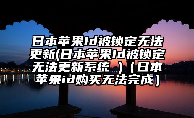 日本苹果id被锁定无法更新(日本苹果id被锁定无法更新系统 )（日本苹果id购买无法完成）