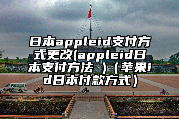 日本appleid支付方式更改(appleid日本支付方法 )（苹果id日本付款方式）