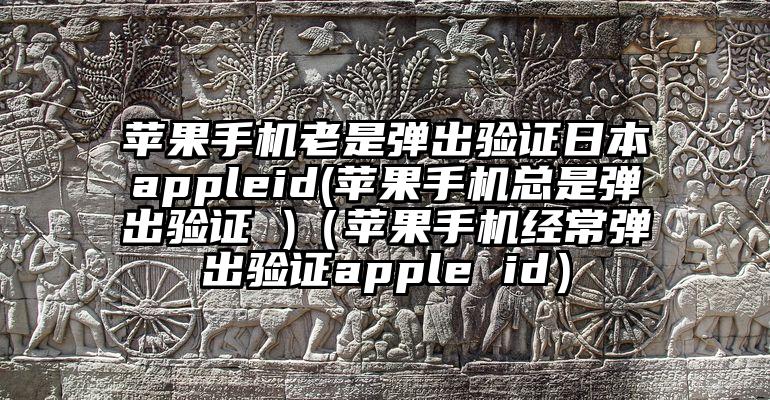 苹果手机老是弹出验证日本appleid(苹果手机总是弹出验证 )（苹果手机经常弹出验证apple id）