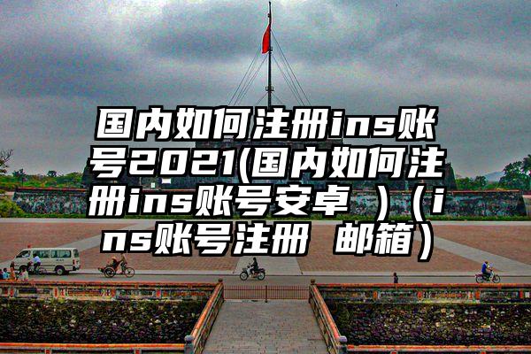 国内如何注册ins账号2021(国内如何注册ins账号安卓 )（ins账号注册 邮箱）