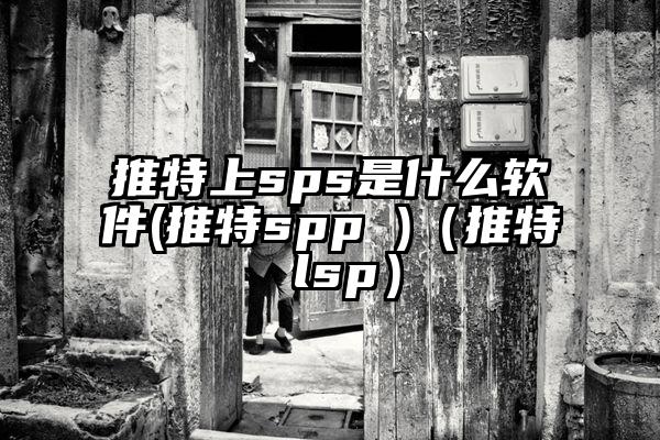 推特上sps是什么软件(推特spp )（推特 lsp）