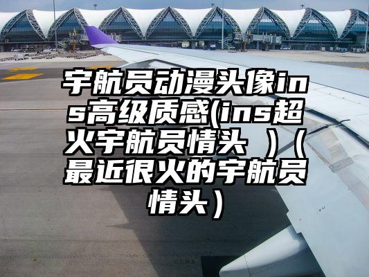 宇航员动漫头像ins高级质感(ins超火宇航员情头 )（最近很火的宇航员情头）