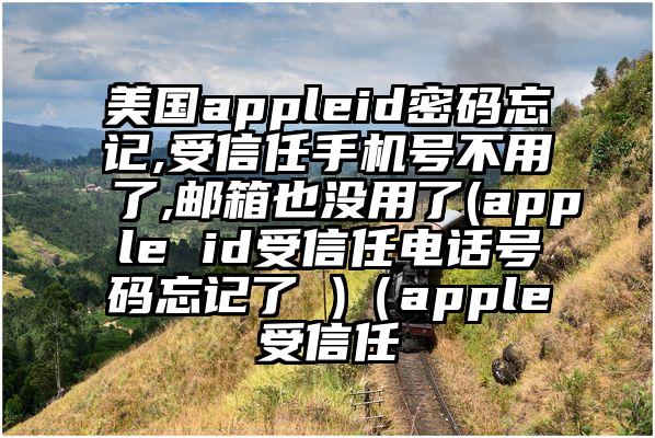 美国appleid密码忘记,受信任手机号不用了,邮箱也没用了(apple id受信任电话号码忘记了 )（apple受信任