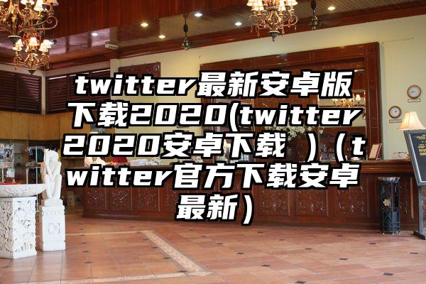 twitter最新安卓版下载2020(twitter2020安卓下载 )（twitter官方下载安卓最新）