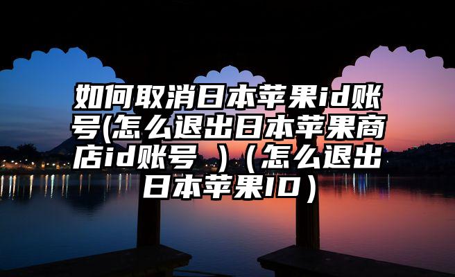 如何取消日本苹果id账号(怎么退出日本苹果商店id账号 )（怎么退出日本苹果ID）
