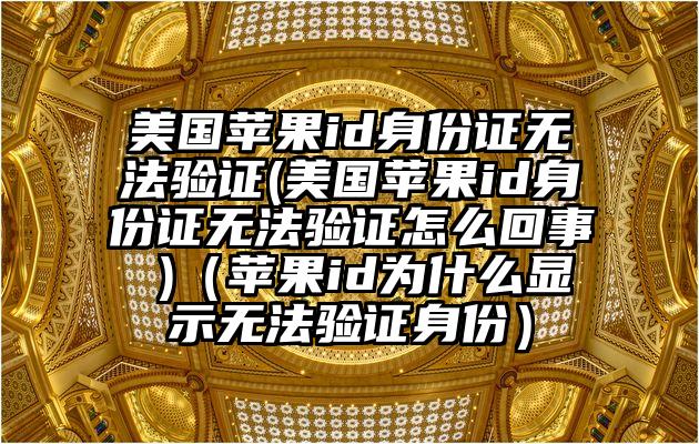 美国苹果id身份证无法验证(美国苹果id身份证无法验证怎么回事 )（苹果id为什么显示无法验证身份）