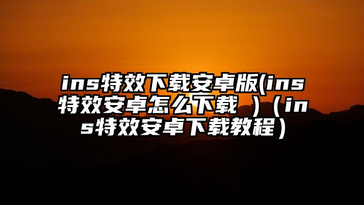 ins特效下载安卓版(ins特效安卓怎么下载 )（ins特效安卓下载教程）