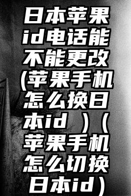 日本苹果id电话能不能更改(苹果手机怎么换日本id )（苹果手机怎么切换日本id）