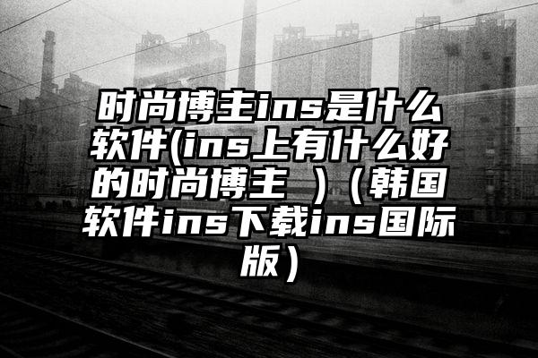 时尚博主ins是什么软件(ins上有什么好的时尚博主 )（韩国软件ins下载ins国际版）