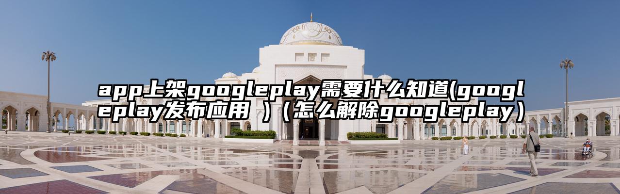 app上架googleplay需要什么知道(googleplay发布应用 )（怎么解除googleplay）