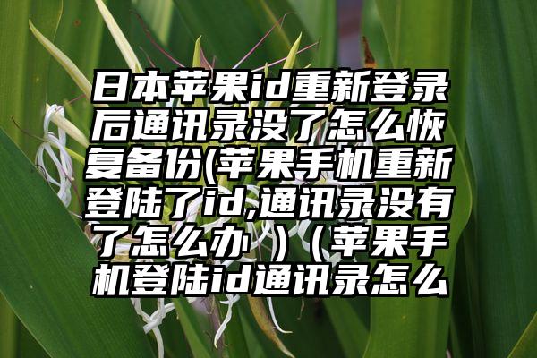 日本苹果id重新登录后通讯录没了怎么恢复备份(苹果手机重新登陆了id,通讯录没有了怎么办 )（苹果手机登陆id通讯录怎么