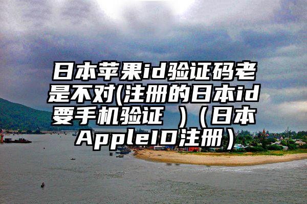 日本苹果id验证码老是不对(注册的日本id要手机验证 )（日本AppleID注册）