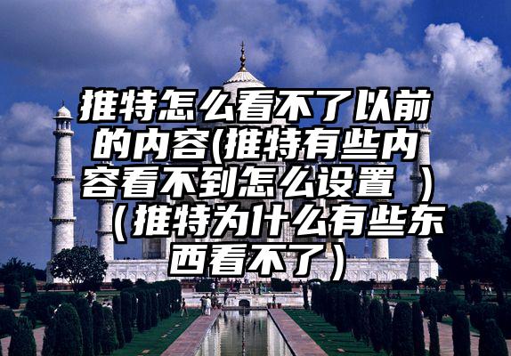 推特怎么看不了以前的内容(推特有些内容看不到怎么设置 )（推特为什么有些东西看不了）