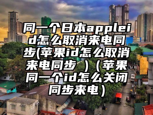 同一个日本appleid怎么取消来电同步(苹果id怎么取消来电同步 )（苹果同一个id怎么关闭同步来电）