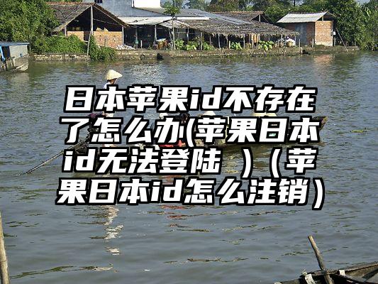 日本苹果id不存在了怎么办(苹果日本id无法登陆 )（苹果日本id怎么注销）