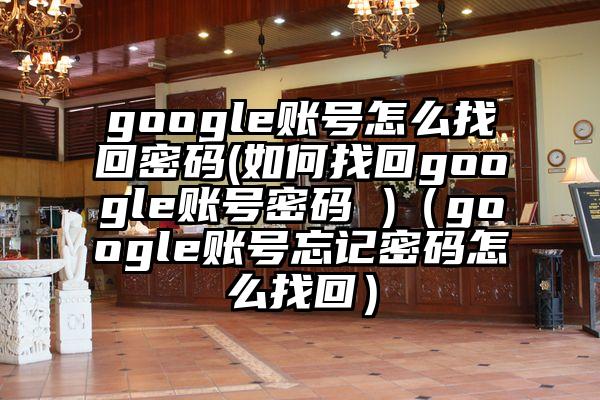 google账号怎么找回密码(如何找回google账号密码 )（google账号忘记密码怎么找回）