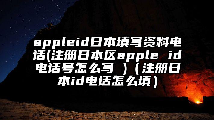 appleid日本填写资料电话(注册日本区apple id电话号怎么写 )（注册日本id电话怎么填）