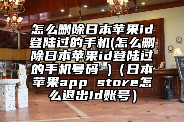 怎么删除日本苹果id登陆过的手机(怎么删除日本苹果id登陆过的手机号码 )（日本苹果app store怎么退出id账号）