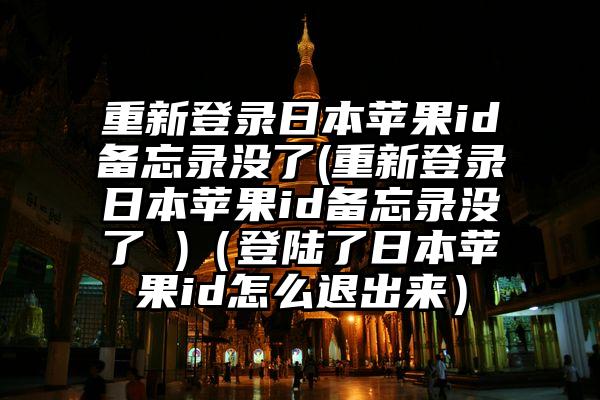 重新登录日本苹果id备忘录没了(重新登录日本苹果id备忘录没了 )（登陆了日本苹果id怎么退出来）