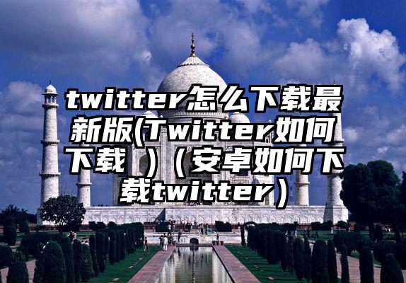 twitter怎么下载最新版(Twitter如何下载 )（安卓如何下载twitter）