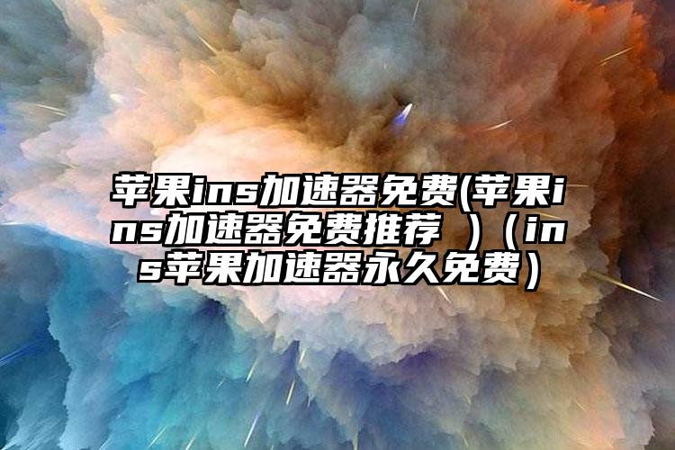 苹果ins加速器免费(苹果ins加速器免费推荐 )（ins苹果加速器永久免费）