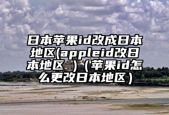 日本苹果id改成日本地区(appleid改日本地区 )（苹果id怎么更改日本地区）