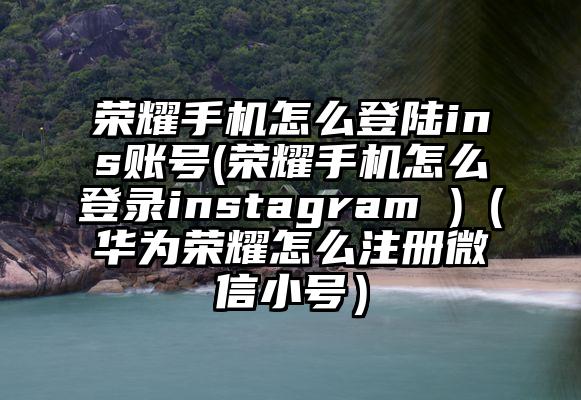 荣耀手机怎么登陆ins账号(荣耀手机怎么登录instagram )（华为荣耀怎么注册微信小号）