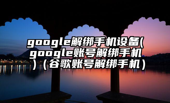 google解绑手机设备(google账号解绑手机 )（谷歌账号解绑手机）