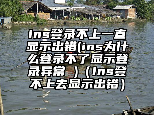 ins登录不上一直显示出错(ins为什么登录不了显示登录异常 )（ins登不上去显示出错）